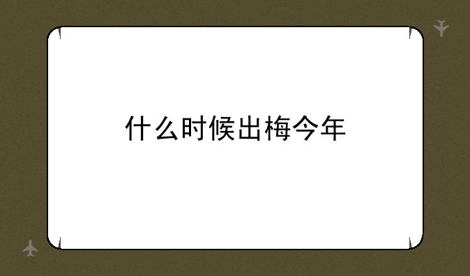 什么时候出梅今年