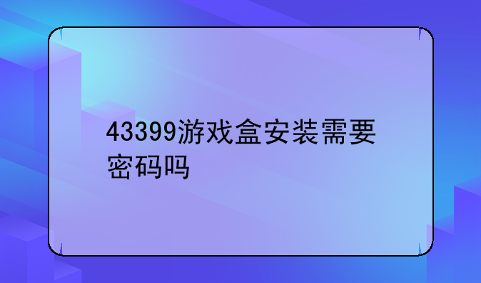 43399游戏盒安装需要密码吗