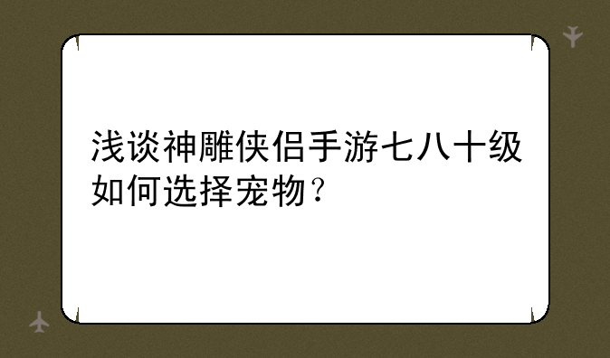 浅谈神雕侠侣手游七八十级如何选择宠物？