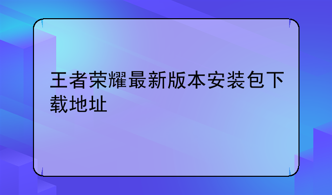 王者荣耀最新版本安装包下载地址