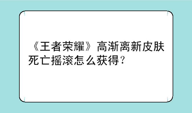 《王者荣耀》高渐离新皮肤死亡摇滚怎么获得？