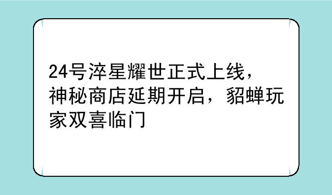 24号淬星耀世正式上线，神秘商店延期开启，貂蝉玩家双喜临门
