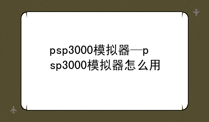 psp3000模拟器—psp3000模拟器怎么用