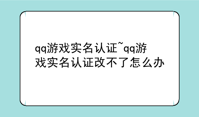 qq游戏实名认证~qq游戏实名认证改不了怎么办