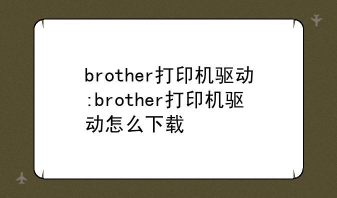 brother打印机驱动:brother打印机驱动怎么下载
