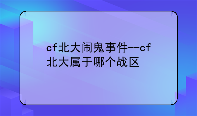 cf北大闹鬼事件--cf北大属于哪个战区