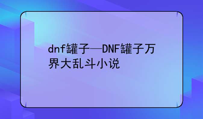 dnf罐子—DNF罐子万界大乱斗小说