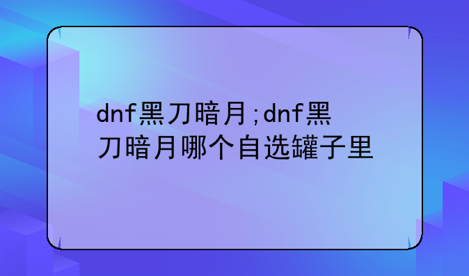 dnf黑刀暗月;dnf黑刀暗月哪个自选罐子里