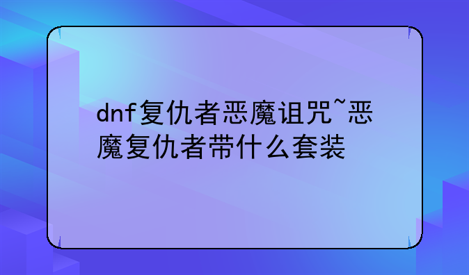 dnf复仇者恶魔诅咒~恶魔复仇者带什么套装