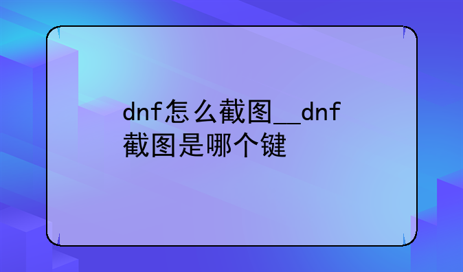 dnf怎么截图__dnf截图是哪个键