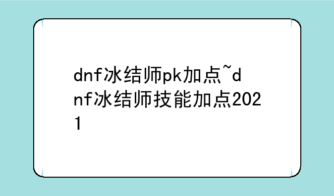 dnf冰结师pk加点~dnf冰结师技能加点2021