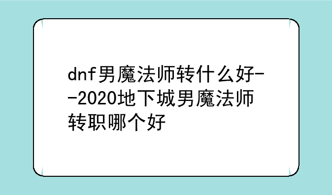dnf男魔法师转什么好--2020地下城男魔法师转职哪个好