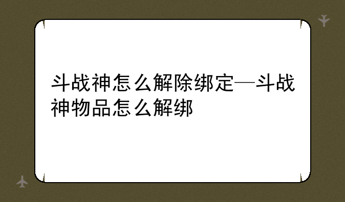 斗战神怎么解除绑定—斗战神物品怎么解绑
