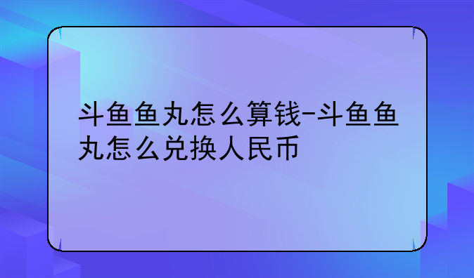 斗鱼鱼丸怎么算钱-斗鱼鱼丸怎么兑换人民币