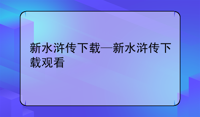 新水浒传下载—新水浒传下载观看