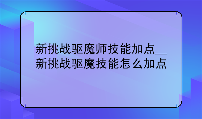 新挑战驱魔师技能加点__新挑战驱魔技能怎么加点