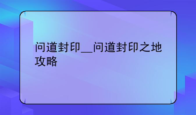 问道封印__问道封印之地攻略
