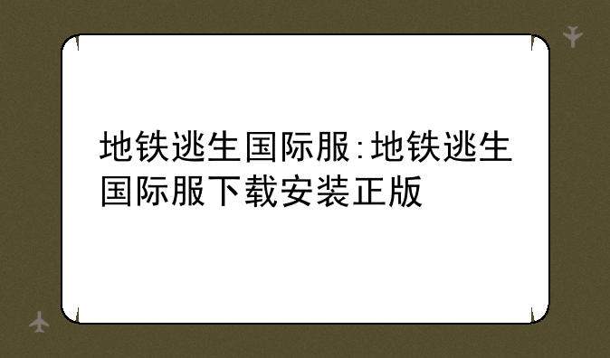 地铁逃生国际服:地铁逃生国际服下载安装正版