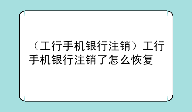 （工行手机银行注销）工行手机银行注销了怎么恢复