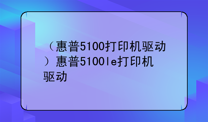 （惠普5100打印机驱动）惠普5100le打印机驱动