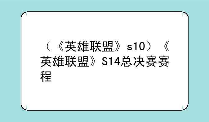 （《英雄联盟》s10）《英雄联盟》S14总决赛赛程