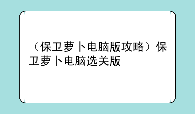 （保卫萝卜电脑版攻略）保卫萝卜电脑选关版