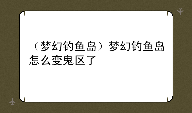 （梦幻钓鱼岛）梦幻钓鱼岛怎么变鬼区了