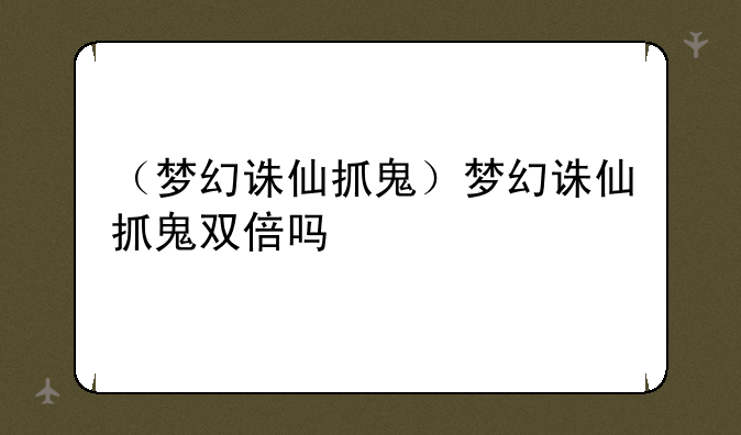 （梦幻诛仙抓鬼）梦幻诛仙抓鬼双倍吗