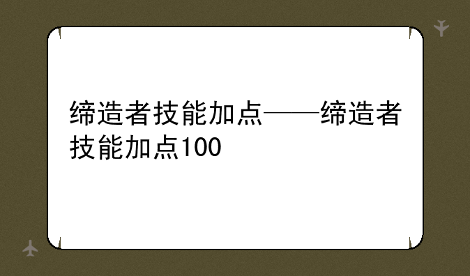 缔造者技能加点——缔造者技能加点100