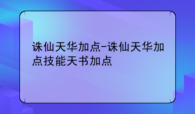诛仙天华加点-诛仙天华加点技能天书加点