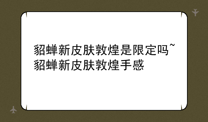貂蝉新皮肤敦煌是限定吗~貂蝉新皮肤敦煌手感
