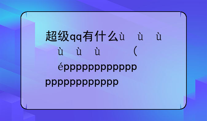 超级qq有什么用--超级qq有什么用途