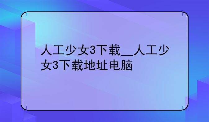 人工少女3下载__人工少女3下载地址电脑