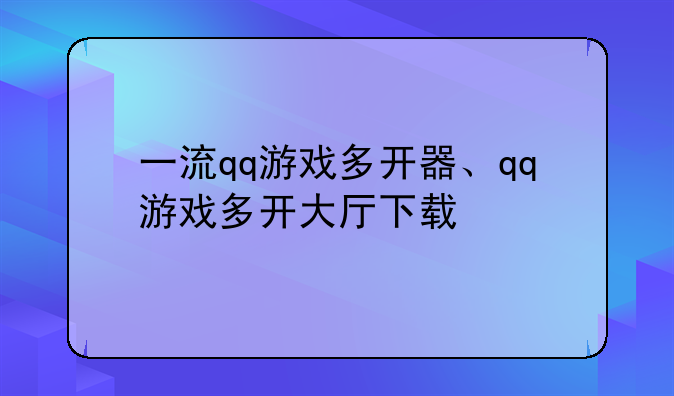 一流qq游戏多开器、qq游戏多开大厅下载