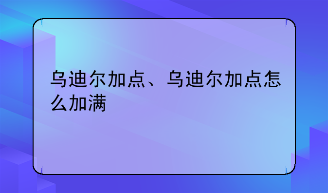 乌迪尔加点、乌迪尔加点怎么加满