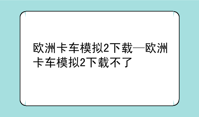 欧洲卡车模拟2下载—欧洲卡车模拟2下载不了