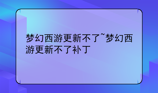 梦幻西游更新不了~梦幻西游更新不了补丁