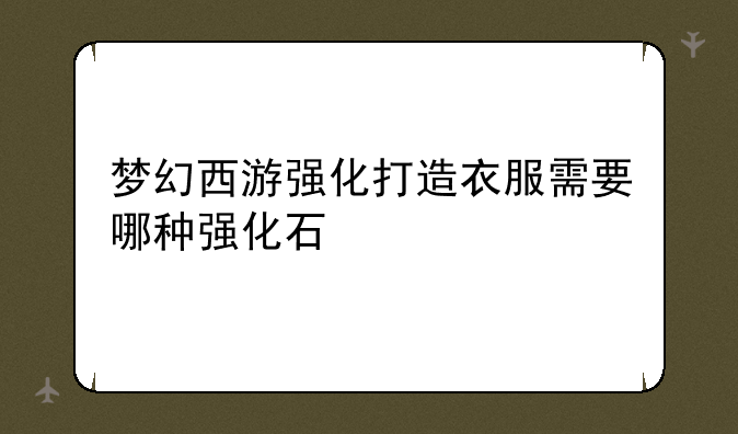 梦幻西游强化打造衣服需要哪种强化石