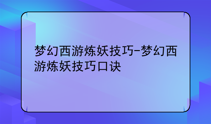 梦幻西游炼妖技巧-梦幻西游炼妖技巧口诀