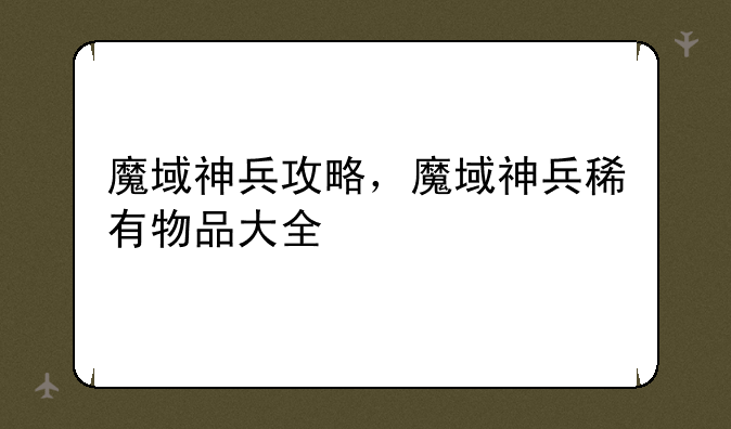 魔域神兵攻略，魔域神兵稀有物品大全