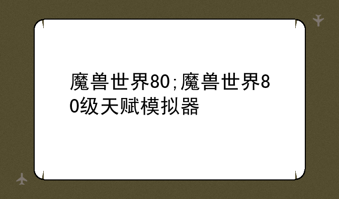魔兽世界80;魔兽世界80级天赋模拟器