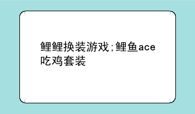 鲤鲤换装游戏;鲤鱼ace吃鸡套装