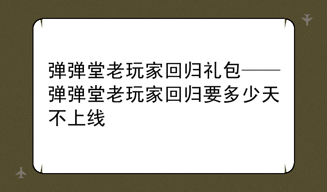 弹弹堂老玩家回归礼包——弹弹堂老玩家回归要多少天不上线