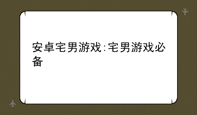 安卓宅男游戏:宅男游戏必备