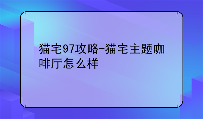 猫宅97攻略-猫宅主题咖啡厅怎么样