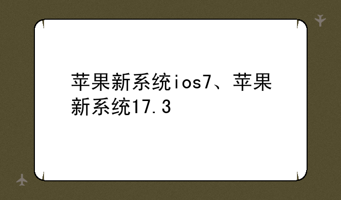 苹果新系统ios7、苹果新系统17.3