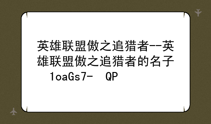 英雄联盟傲之追猎者--英雄联盟傲之追猎者的名字叫什么