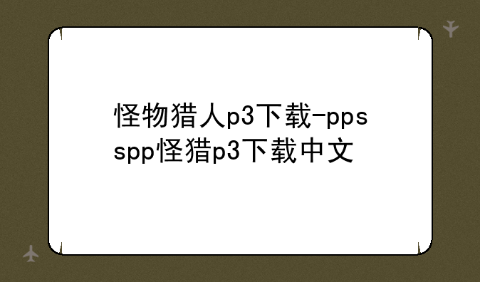 怪物猎人p3下载-ppsspp怪猎p3下载中文
