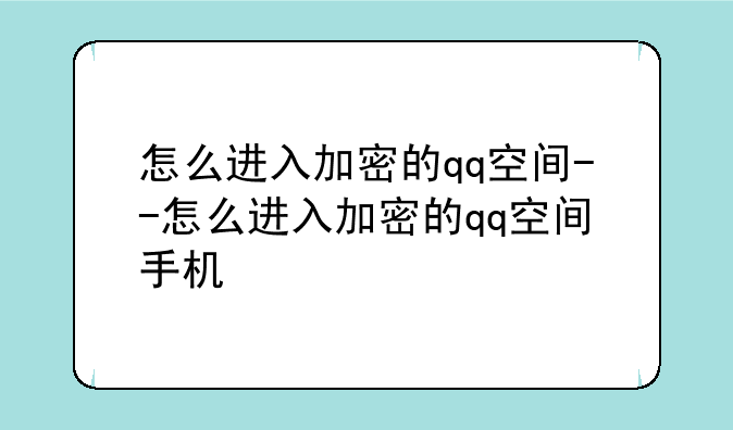 怎么进入加密的qq空间--怎么进入加密的qq空间手机