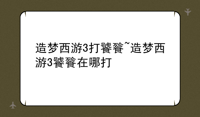 造梦西游3打饕餮~造梦西游3饕餮在哪打